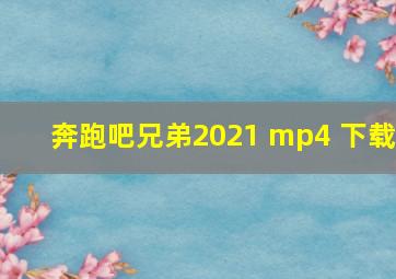 奔跑吧兄弟2021 mp4 下载